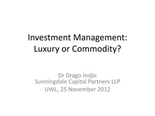 Investment Management:
  Luxury or Commodity?

         Dr Drago Indjic
 Sunningdale Capital Partners LLP
    UWL, 25 November 2012
 