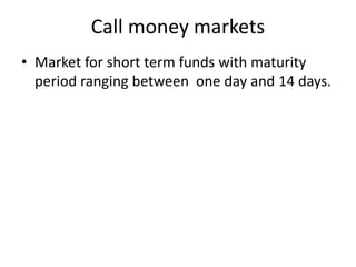 Call money markets
• Market for short term funds with maturity
period ranging between one day and 14 days.
 