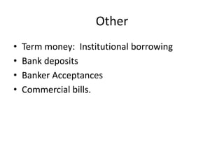 Other
• Term money: Institutional borrowing
• Bank deposits
• Banker Acceptances
• Commercial bills.
 