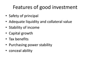 Features of good investment
• Safety of principal
• Adequate liquidity and collateral value
• Stability of income
• Capital growth
• Tax benefits
• Purchasing power stability
• conceal ability
 