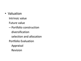 • Valuation
Intrinsic value
Future value
– Portfolio construction
diversification
selection and allocation
Portfolio Evaluation
Appraisal
Revision
 