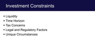 Investment Constraints
 Liquidity
 Time Horizon
 Tax Concerns
 Legal and Regulatory Factors
 Unique Circumstances
 