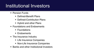 Institutional Investors
 Pension Funds
 Defined-Benefit Plans
 Defined-Contribution Plans
 Hybrid and other Plans
 Foundations and Endowments
 Foundations
 Endowments
 The Insurance Industry
 Life Insurance Companies
 Non-Life Insurance Companies
 Banks and other Institutional Investors
 