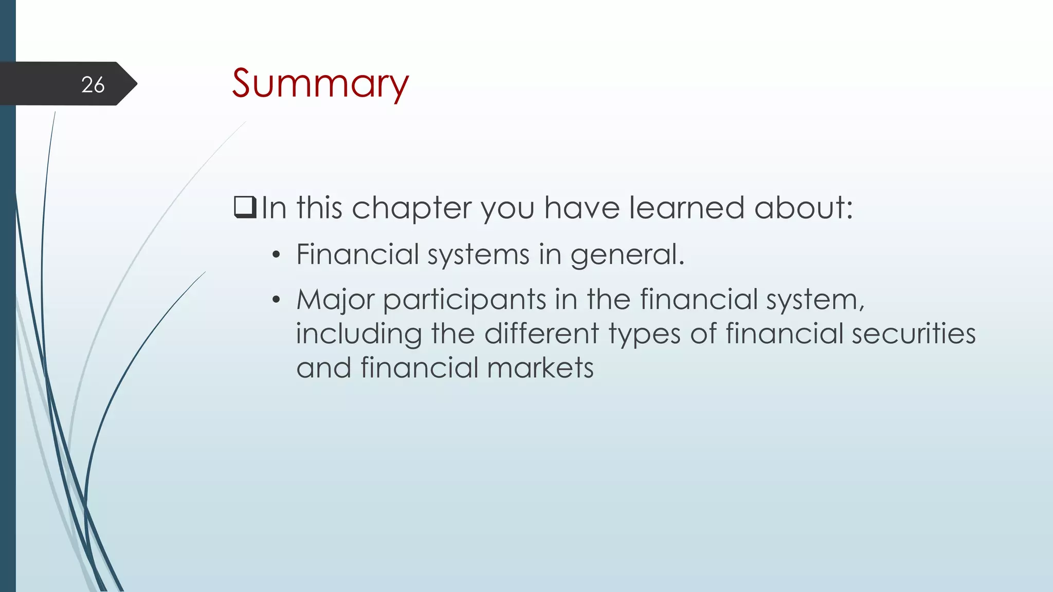 Summary
In this chapter you have learned about:
• Financial systems in general.
• Major participants in the financial system,
including the different types of financial securities
and financial markets
26
 
