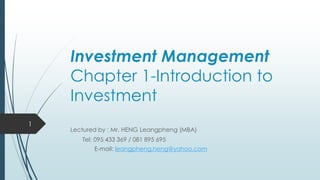 Investment Management
Chapter 1-Introduction to
Investment
Lectured by : Mr. HENG Leangpheng (MBA)
Tel: 095 433 369 / 081 895 695
E-mail: leangpheng.heng@yahoo.com
1
 