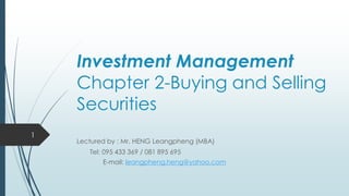 Investment Management
Chapter 2-Buying and Selling
Securities
Lectured by : Mr. HENG Leangpheng (MBA)
Tel: 095 433 369 / 081 895 695
E-mail: leangpheng.heng@yahoo.com
1
 