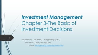 Investment Management
Chapter 3-The Basic of
Investment Decisions
Lectured by : Mr. HENG Leangpheng (MBA)
Tel: 095 433 369 / 081 895 695
E-mail: leangpheng.heng@yahoo.com
1
 
