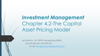 Investment Management
Chapter 4.2-The Capital
Asset Pricing Model
Lectured by : Mr. HENG Leangpheng (MBA)
Tel: 095 433 369 / 081 895 695
E-mail: leangpheng.heng@yahoo.com
1
 