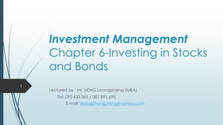Investment Management
Chapter 6-Investing in Stocks
and Bonds
Lectured by : Mr. HENG Leangpheng (MBA)
Tel: 095 433 369 / 081 895 695
E-mail: leangpheng.heng@yahoo.com
1
 
