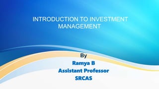 INTRODUCTION TO INVESTMENT
MANAGEMENT
By
Ramya B
Assistant Professor
SRCAS
 
