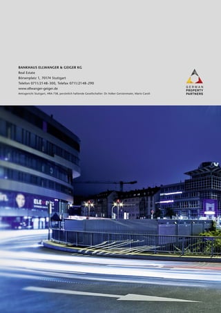 BANKHAUS ELLWANGER  GEIGER KG
Real Estate
Börsenplatz 1, 70174 Stuttgart
Telefon 0711/2148-300, Telefax 0711/2148-290
www.ellwanger-geiger.de
Amtsgericht Stuttgart, HRA 738, persönlich haftende Gesellschafter: Dr. Volker Gerstenmaier, Mario Caroli
 