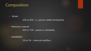 Composition:
 Binder:
25% to 45% - α -calcium sulfate hemihydrate.
 Refractory material:
65% to 75% - quartz or cristobalite.
 MODIFIERS :
2% to 3% - chemical modifiers.
 