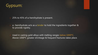 Gypsum:
 25% to 45% of α-hemihydrate is present.
 α -hemihydrate acts as a binder to hold the ingredients together &
to provide rigidity.
 Used in casting gold alloys with melting ranges below 1000ºC.
Above 1000ºC greater shrinkage & frequent fractures takes place.
 