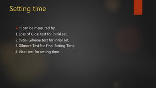 Setting time
► It can be measured by,
1. Loss of Gloss test for initial set.
2. Initial Gilmore test for initial set.
3. Gilmore Test For Final Setting Time.
4. Vicat test for setting time.
 
