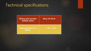 Technical specifications
Mixing ratio (powder:
distilled water):
100 g :32-40 ml
Total expansion (in %
linear) :
1.3% - 1.6%
 