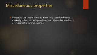 Miscellaneous properties
 Increasing the special liquid to water ratio used for the mix
markedly enhances casting surfaces smoothness but can lead to
oversized extra coronal castings.
 