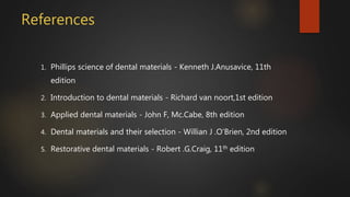 References
1. Phillips science of dental materials - Kenneth J.Anusavice, 11th
edition
2. Introduction to dental materials - Richard van noort,1st edition
3. Applied dental materials - John F, Mc.Cabe, 8th edition
4. Dental materials and their selection - Willian J .O’Brien, 2nd edition
5. Restorative dental materials - Robert .G.Craig, 11th edition
 