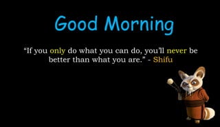 “If you only do what you can do, you’ll never be
better than what you are.” - Shifu
Good Morning
 