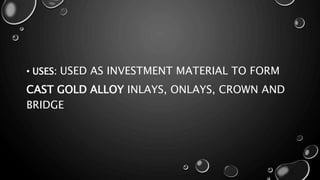 • USES: USED AS INVESTMENT MATERIAL TO FORM
CAST GOLD ALLOY INLAYS, ONLAYS, CROWN AND
BRIDGE
 