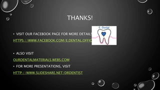 THANKS!
• VISIT OUR FACEBOOK PAGE FOR MORE DETAILS
HTTPS://WWW.FACEBOOK.COM/E.DENTAL.OFFICIAL
• ALSO VISIT
OURDENTALMATERIALS.WEBS.COM
• FOR MORE PRESENTATIONS, VISIT
HTTP://WWW.SLIDESHARE.NET/DRDENTIST
 