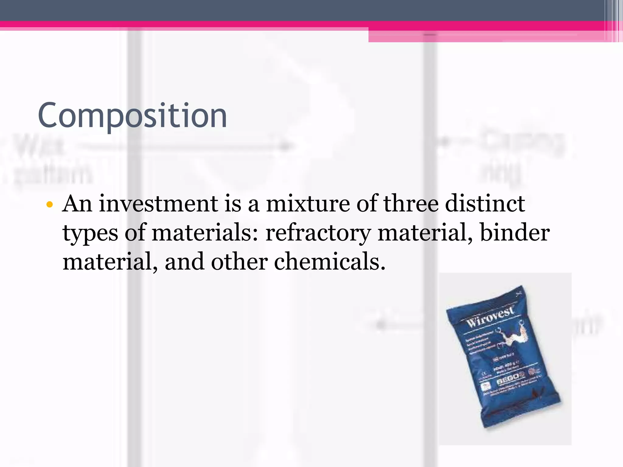 Composition
• An investment is a mixture of three distinct
types of materials: refractory material, binder
material, and other chemicals.
 
