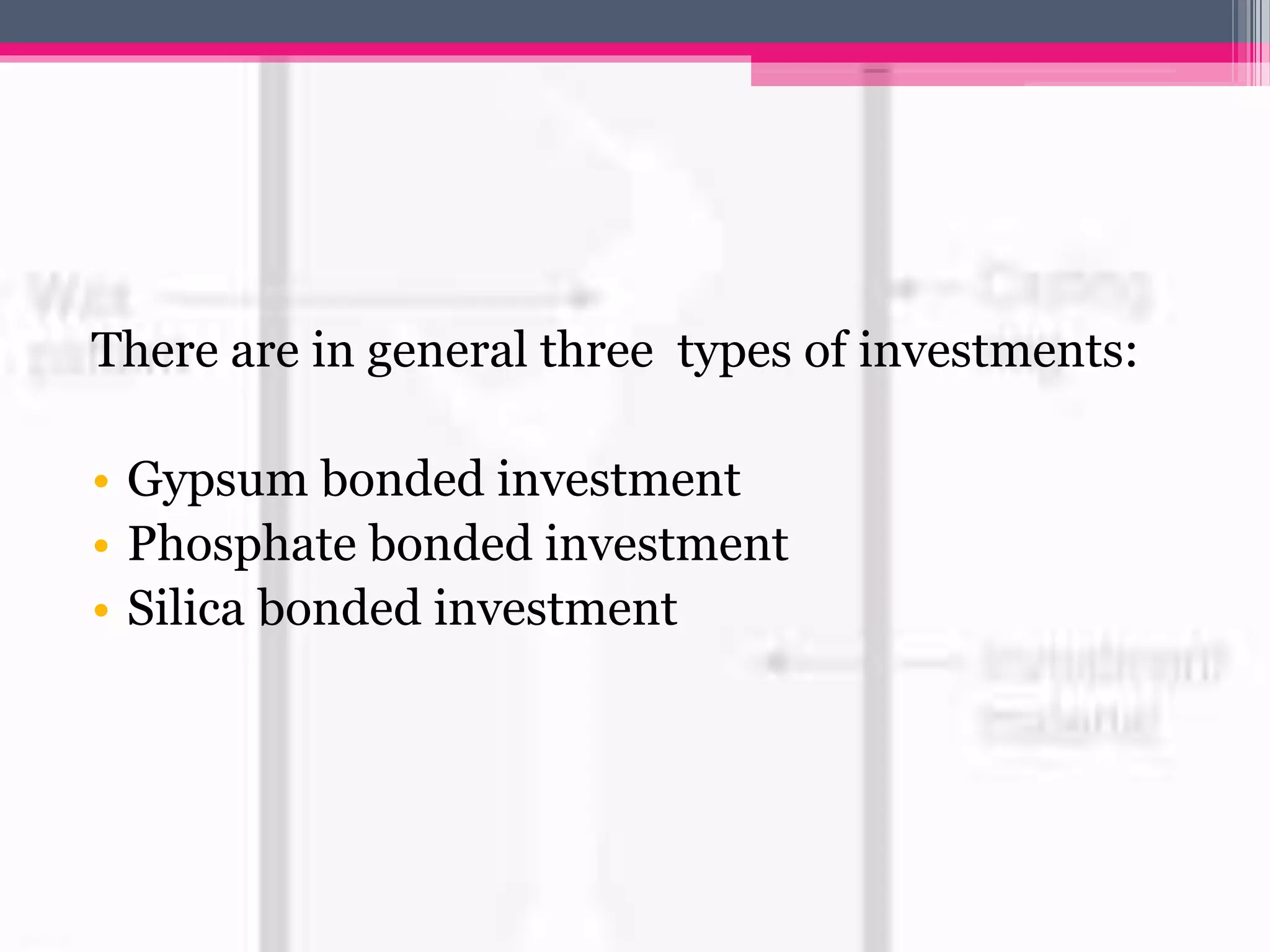 There are in general three types of investments:
• Gypsum bonded investment
• Phosphate bonded investment
• Silica bonded investment
 