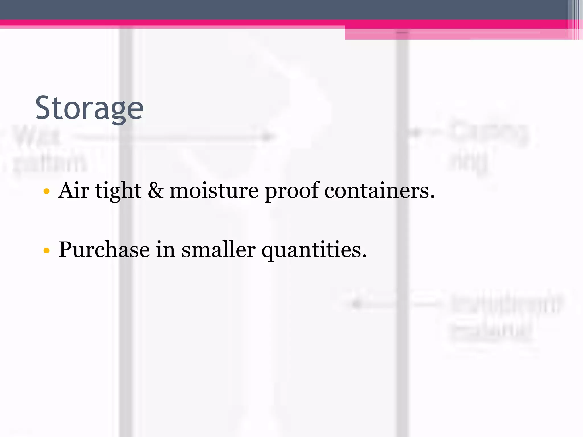 Storage
• Air tight & moisture proof containers.
• Purchase in smaller quantities.
 