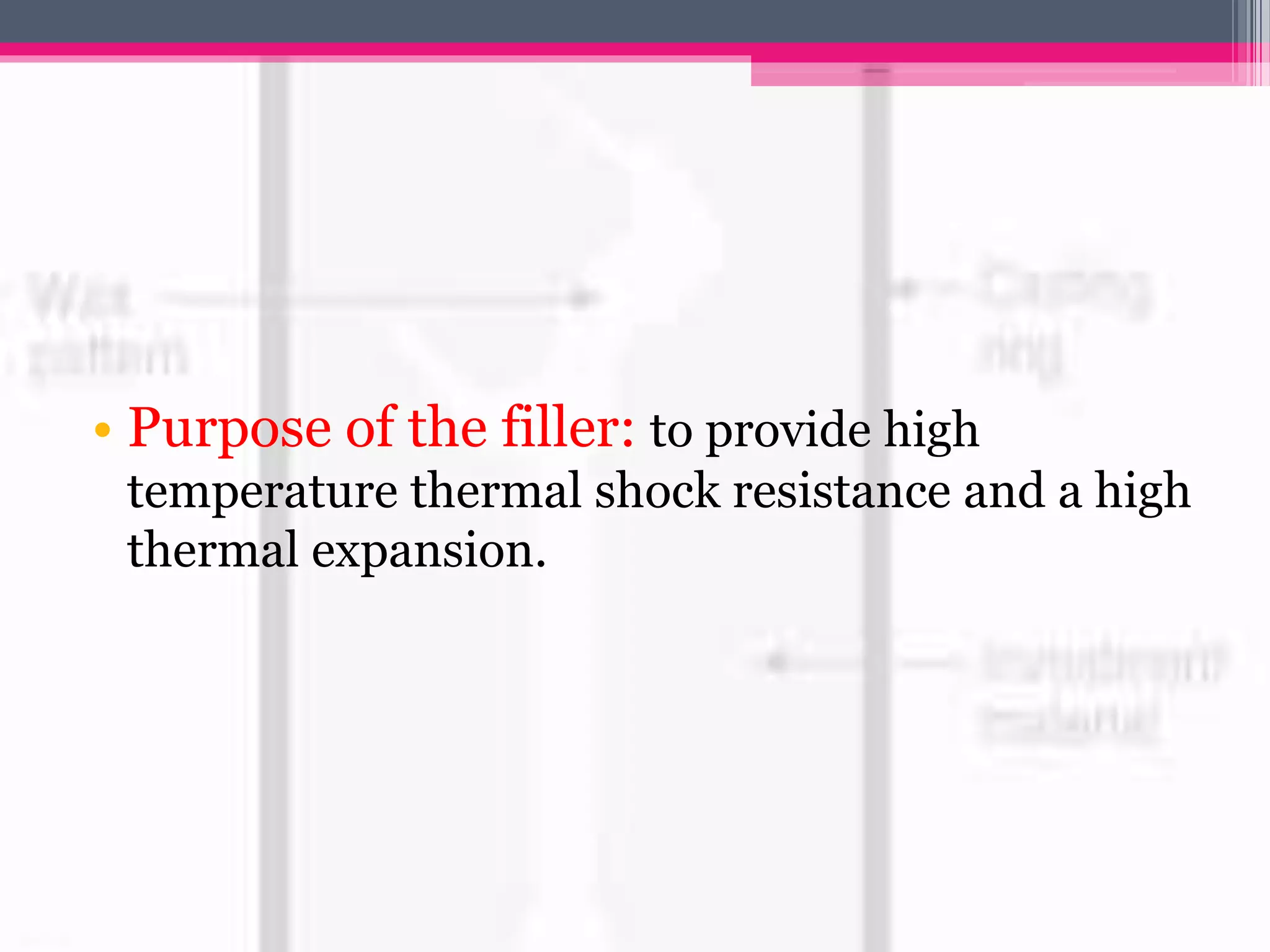 • Purpose of the filler: to provide high
temperature thermal shock resistance and a high
thermal expansion.
 