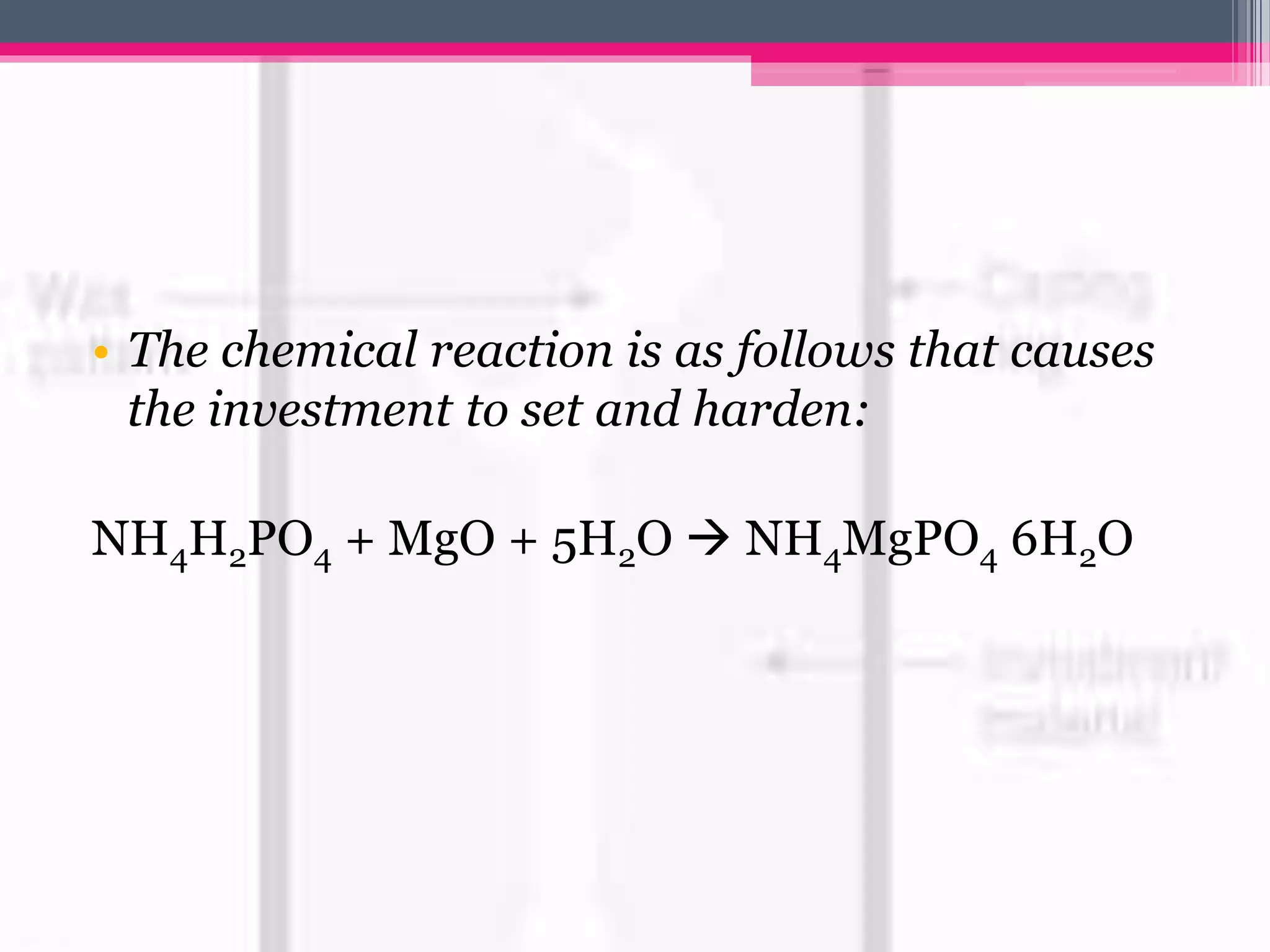 • The chemical reaction is as follows that causes
the investment to set and harden:
NH4H2PO4 + MgO + 5H2O  NH4MgPO4 6H2O
 