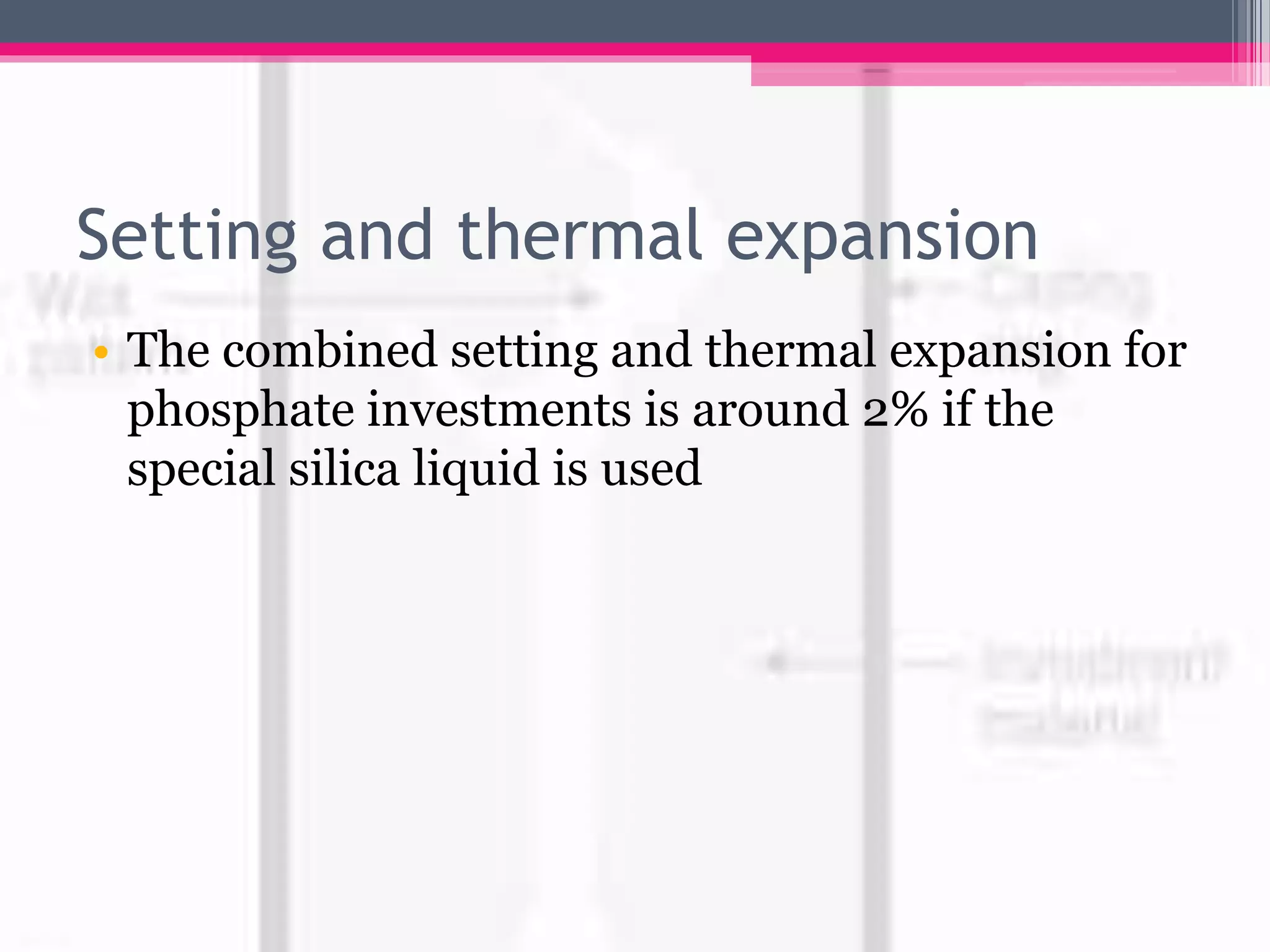 Setting and thermal expansion
• The combined setting and thermal expansion for
phosphate investments is around 2% if the
special silica liquid is used
 