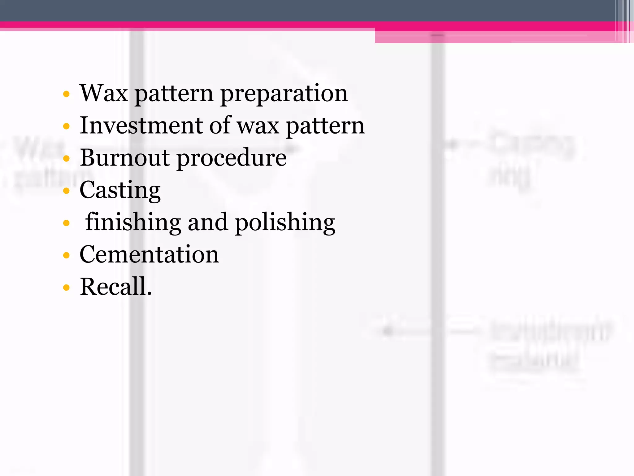 • Wax pattern preparation
• Investment of wax pattern
• Burnout procedure
• Casting
• finishing and polishing
• Cementation
• Recall.
 