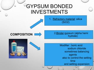GYPSUM BONDED
INVESTMENTS
COMPOSITION 2.Binder:gypsum (alpha hemi
hydrate)
1. Refractory material: silica
(SiO2)
.
Modifier : boric acid
sodium chloride
sometimes balancing
agents
also to control the setting
time
and setting expansion
 
