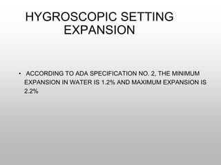 HYGROSCOPIC SETTING
EXPANSION
• ACCORDING TO ADA SPECIFICATION NO. 2, THE MINIMUM
EXPANSION IN WATER IS 1.2% AND MAXIMUM EXPANSION IS
2.2%
 