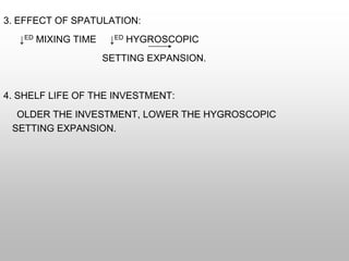 3. EFFECT OF SPATULATION:
↓ED MIXING TIME ↓ED HYGROSCOPIC
SETTING EXPANSION.
4. SHELF LIFE OF THE INVESTMENT:
OLDER THE INVESTMENT, LOWER THE HYGROSCOPIC
SETTING EXPANSION.
 