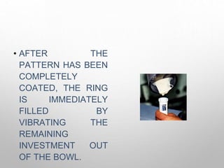• AFTER THE
PATTERN HAS BEEN
COMPLETELY
COATED, THE RING
IS IMMEDIATELY
FILLED BY
VIBRATING THE
REMAINING
INVESTMENT OUT
OF THE BOWL.
 