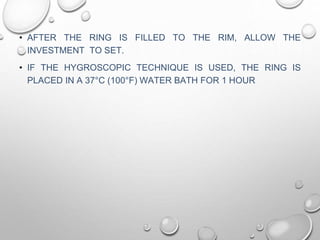 • AFTER THE RING IS FILLED TO THE RIM, ALLOW THE
INVESTMENT TO SET.
• IF THE HYGROSCOPIC TECHNIQUE IS USED, THE RING IS
PLACED IN A 37°C (100°F) WATER BATH FOR 1 HOUR
 
