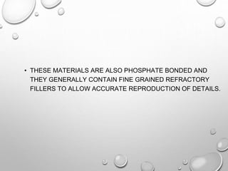 • THESE MATERIALS ARE ALSO PHOSPHATE BONDED AND
THEY GENERALLY CONTAIN FINE GRAINED REFRACTORY
FILLERS TO ALLOW ACCURATE REPRODUCTION OF DETAILS.
 