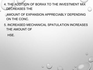 4. THE ADDITION OF BORAX TO THE INVESTMENT MIX
DECREASES THE
AMOUNT OF EXPANSION APPRECIABLY DEPENDING
ON THE CONC.
5. INCREASED MECHANICAL SPATULATION INCREASES
THE AMOUNT OF
HSE.
 