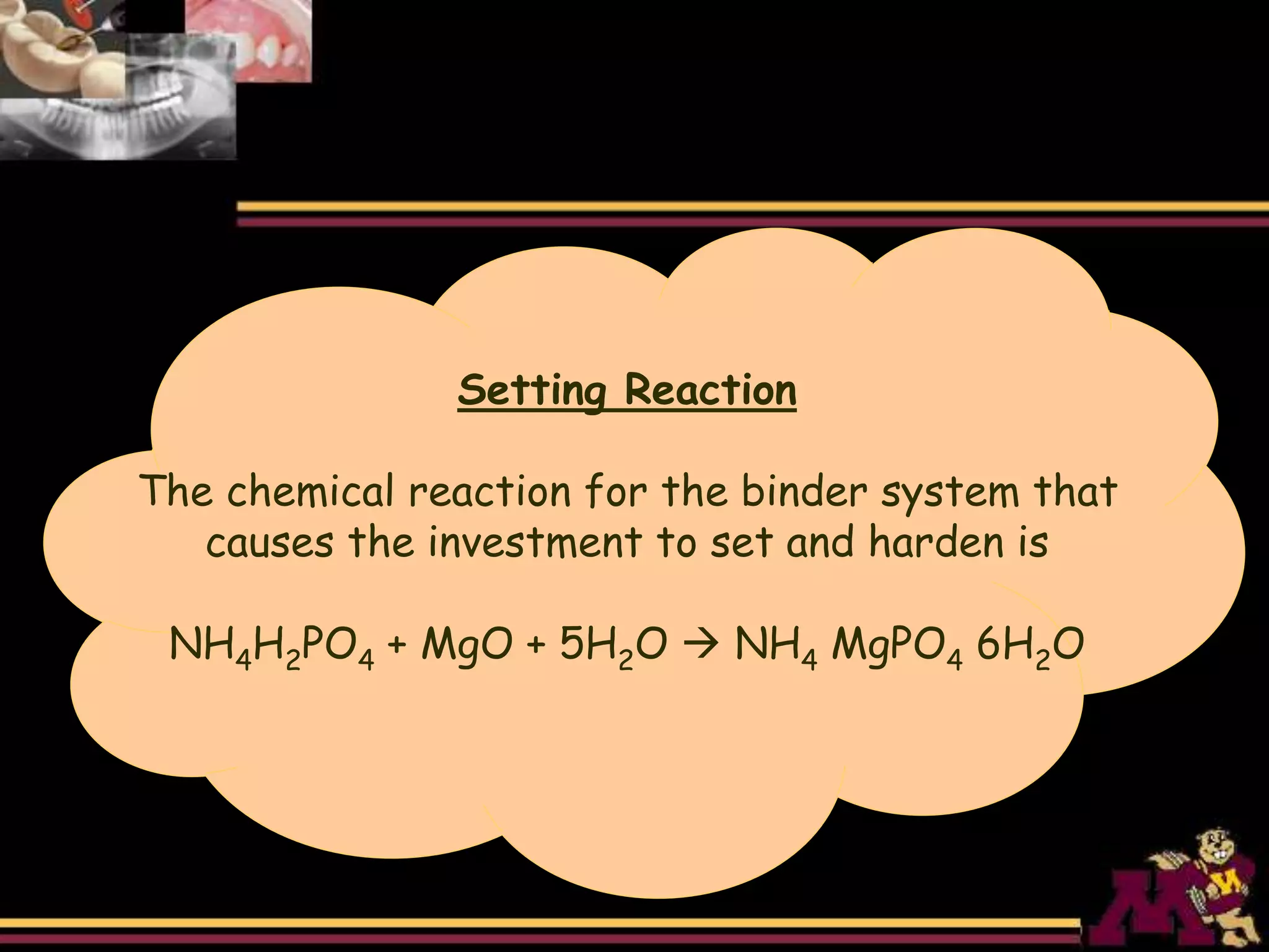 Setting Reaction
The chemical reaction for the binder system that
causes the investment to set and harden is
NH4H2PO4 + MgO + 5H2O  NH4 MgPO4 6H2O
 