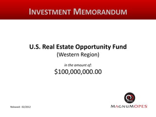INVESTMENT MEMORANDUM


               U.S. Real Estate Opportunity Fund
                        (Western Region)
                          in the amount of:
                       $100,000,000.00



Released: 02/2012
 