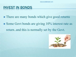 INVEST IN BONDS
 There are many bonds which give good returns
 Some Govt bonds are giving 10% interest rate as
return..and this is normally set by the Govt.
www.excellatrader.com
 
