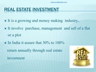 REAL ESTATE INVESTMENT
 It is a growing and money making industry..
 It involve purchase, management and sell of a flat
or a plot
 In India it assure that 30% to 100%
return annually through real estate
investment
www.excellatrader.com
 