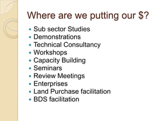 Where are we putting our $?Sub sector StudiesDemonstrationsTechnical ConsultancyWorkshopsCapacity BuildingSeminarsReview MeetingsEnterprisesLand Purchase facilitationBDS facilitation
