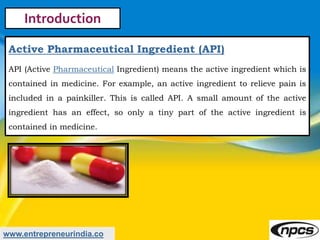 www.entrepreneurindia.co
Introduction
Active Pharmaceutical Ingredient (API)
API (Active Pharmaceutical Ingredient) means ...
