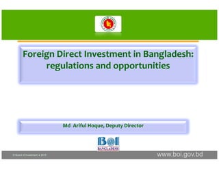 © Board of Investment  2015 www.boi.gov.bd
Foreign Direct Investment in Bangladesh: 
regulations and opportunities 
Md  Ariful Hoque, Deputy Director
 