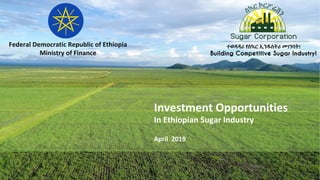Investment	Opportunities		
In	Ethiopian	Sugar	Industry			
	
April		2019	
Federal	Democratic	Republic	of	Ethiopia	
Ministry	of	Finance	
 