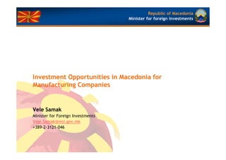 Republic of Macedonia
                                   Minister for foreign investments




Investment Opportunities in Macedonia for
Manufacturing Companies


Vele Samak
Minister for Foreign Investments
Vele.Samak@msi.gov.mk
+389-2-3121-046
 