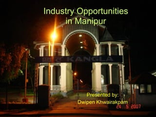 Industry Opportunities
     in Manipur




           Presented by:
        Dwipen Khwairakpam
 