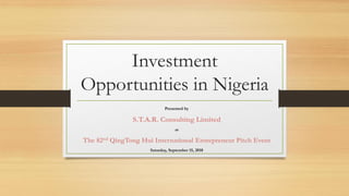 Investment
Opportunities in Nigeria
Presented by
S.T.A.R. Consulting Limited
at
The 82nd QingTong Hui International Entrepreneur Pitch Event
Saturday, September 15, 2018
 