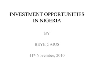 INVESTMENT OPPORTUNITIES
IN NIGERIA
BY
BEYE GAIUS
11th November, 2010

 